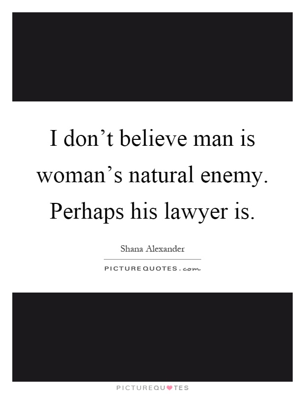 I don't believe man is woman's natural enemy. Perhaps his lawyer is Picture Quote #1