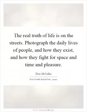 The real truth of life is on the streets. Photograph the daily lives of people, and how they exist, and how they fight for space and time and pleasure Picture Quote #1