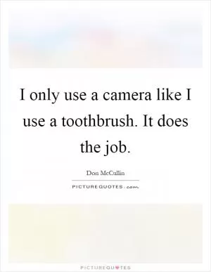 I only use a camera like I use a toothbrush. It does the job Picture Quote #1