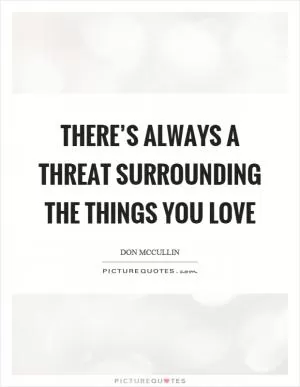 There’s always a threat surrounding the things you love Picture Quote #1