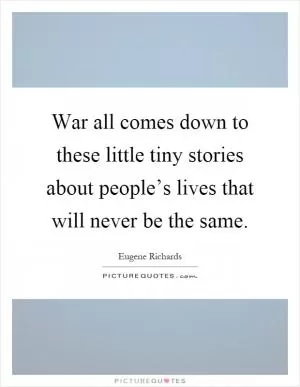 War all comes down to these little tiny stories about people’s lives that will never be the same Picture Quote #1