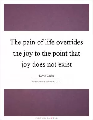 The pain of life overrides the joy to the point that joy does not exist Picture Quote #1