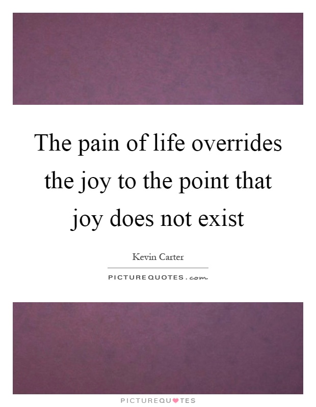 The pain of life overrides the joy to the point that joy does not exist Picture Quote #1
