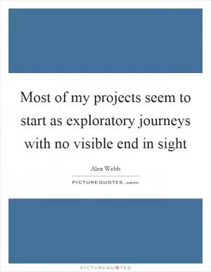 Most of my projects seem to start as exploratory journeys with no visible end in sight Picture Quote #1