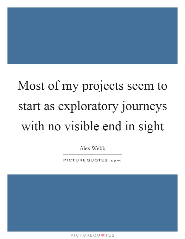 Most of my projects seem to start as exploratory journeys with no visible end in sight Picture Quote #1
