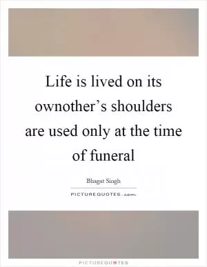 Life is lived on its ownother’s shoulders are used only at the time of funeral Picture Quote #1