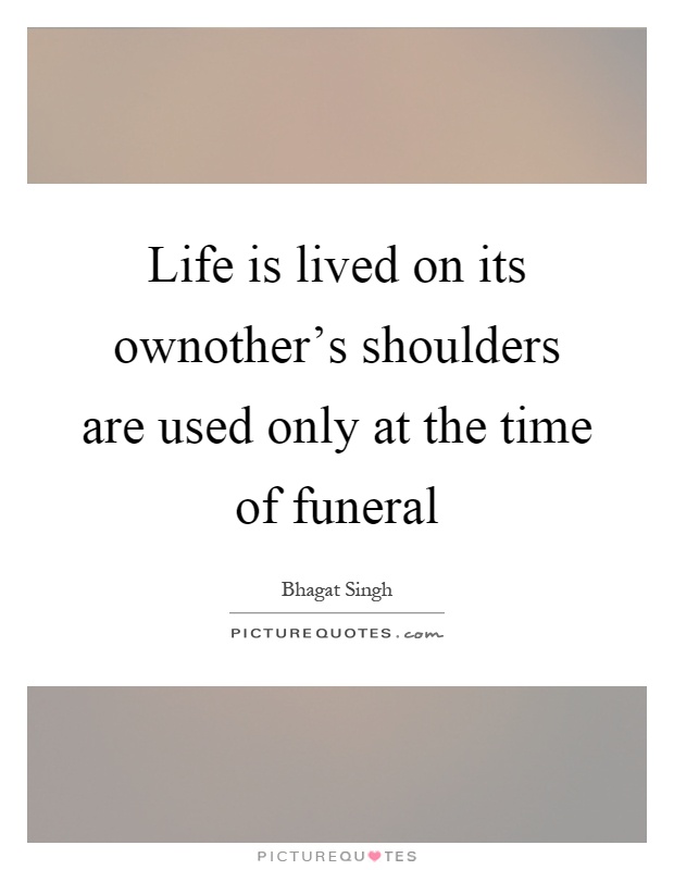 Life is lived on its ownother's shoulders are used only at the time of funeral Picture Quote #1