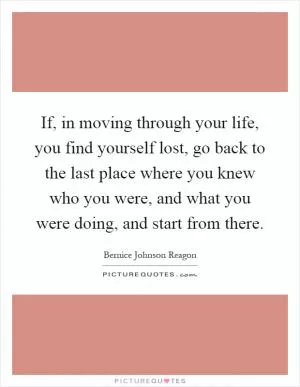 If, in moving through your life, you find yourself lost, go back to the last place where you knew who you were, and what you were doing, and start from there Picture Quote #1