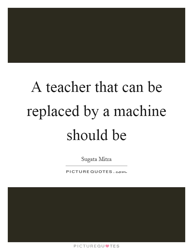 A teacher that can be replaced by a machine should be Picture Quote #1