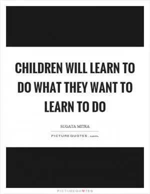 Children will learn to do what they want to learn to do Picture Quote #1
