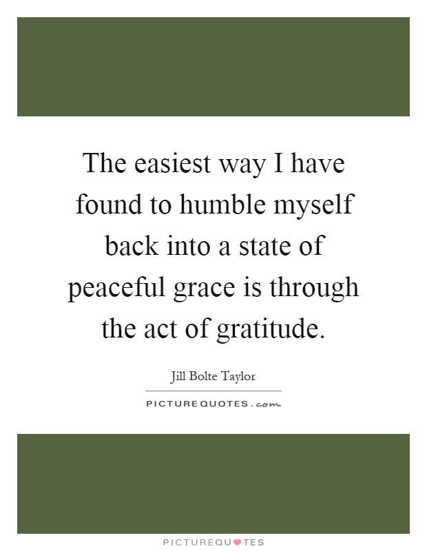 The easiest way I have found to humble myself back into a state of peaceful grace is through the act of gratitude Picture Quote #1