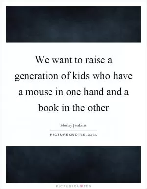 We want to raise a generation of kids who have a mouse in one hand and a book in the other Picture Quote #1