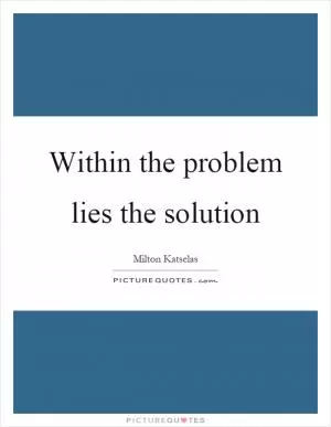 Within the problem lies the solution Picture Quote #1