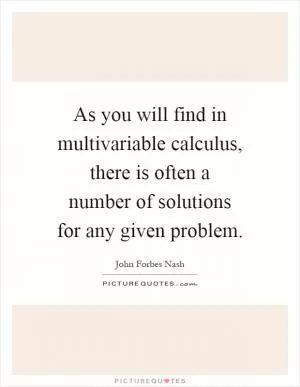 As you will find in multivariable calculus, there is often a number of solutions for any given problem Picture Quote #1
