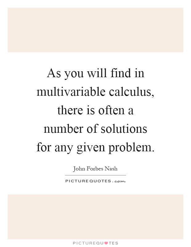 As you will find in multivariable calculus, there is often a number of solutions for any given problem Picture Quote #1