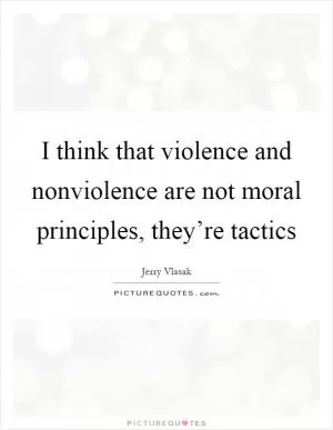 I think that violence and nonviolence are not moral principles, they’re tactics Picture Quote #1
