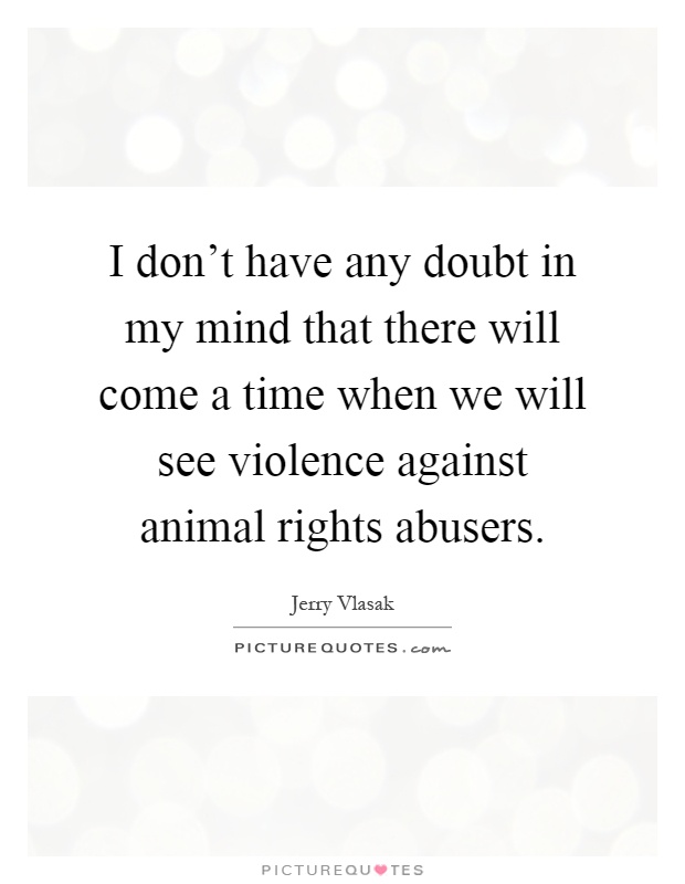 I don't have any doubt in my mind that there will come a time when we will see violence against animal rights abusers Picture Quote #1