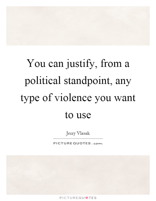 You can justify, from a political standpoint, any type of violence you want to use Picture Quote #1