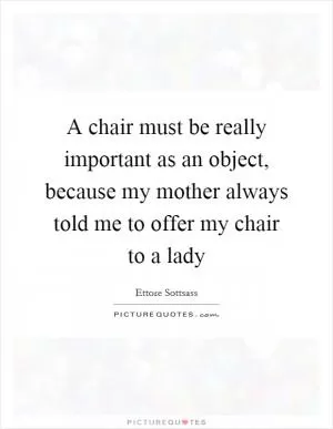 A chair must be really important as an object, because my mother always told me to offer my chair to a lady Picture Quote #1