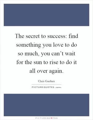 The secret to success: find something you love to do so much, you can’t wait for the sun to rise to do it all over again Picture Quote #1