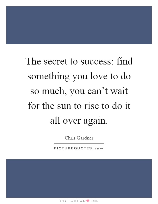 The secret to success: find something you love to do so much, you can't wait for the sun to rise to do it all over again Picture Quote #1
