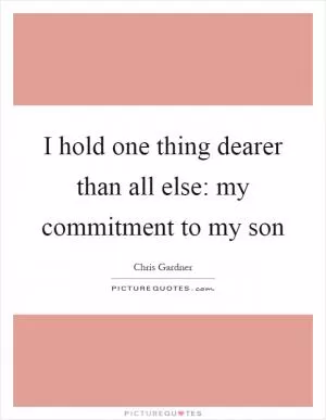 I hold one thing dearer than all else: my commitment to my son Picture Quote #1