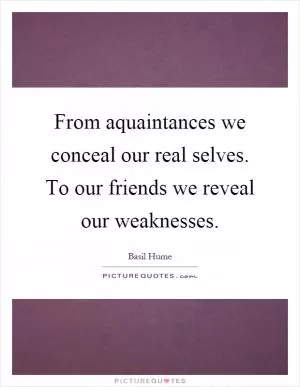 From aquaintances we conceal our real selves. To our friends we reveal our weaknesses Picture Quote #1