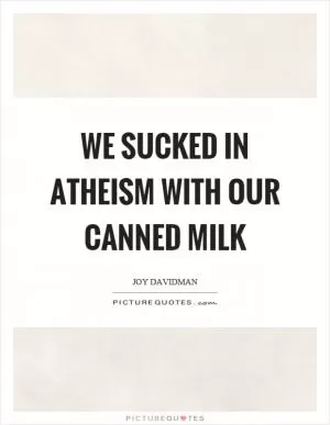 We sucked in atheism with our canned milk Picture Quote #1