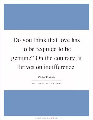Do you think that love has to be requited to be genuine? On the contrary, it thrives on indifference Picture Quote #1
