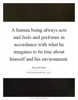 A human being always acts and feels and performs in accordance with what he imagines to be true about himself and his environment Picture Quote #1