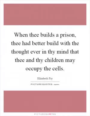 When thee builds a prison, thee had better build with the thought ever in thy mind that thee and thy children may occupy the cells Picture Quote #1