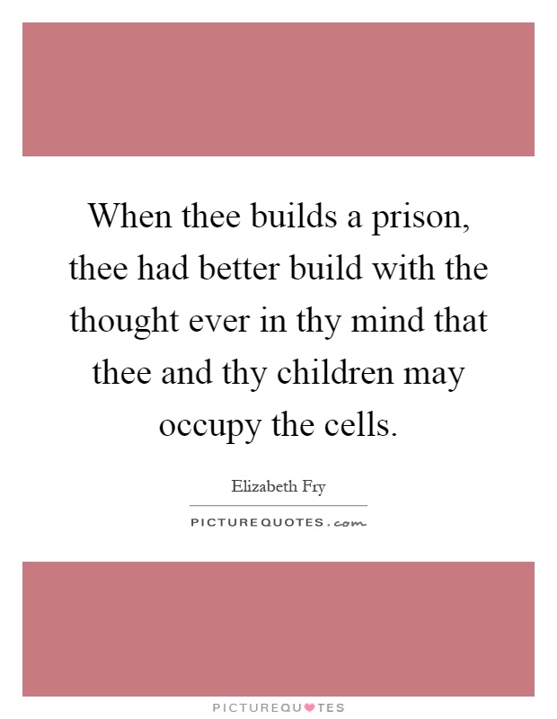 When thee builds a prison, thee had better build with the thought ever in thy mind that thee and thy children may occupy the cells Picture Quote #1