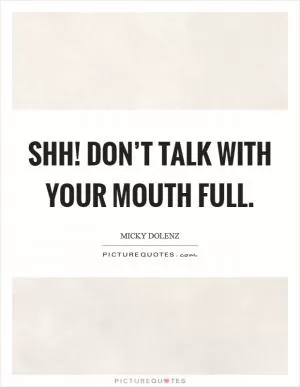 Shh! Don’t talk with your mouth full Picture Quote #1