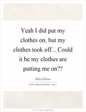 Yeah I did put my clothes on, but my clothes took off... Could it be my clothes are putting me on?? Picture Quote #1