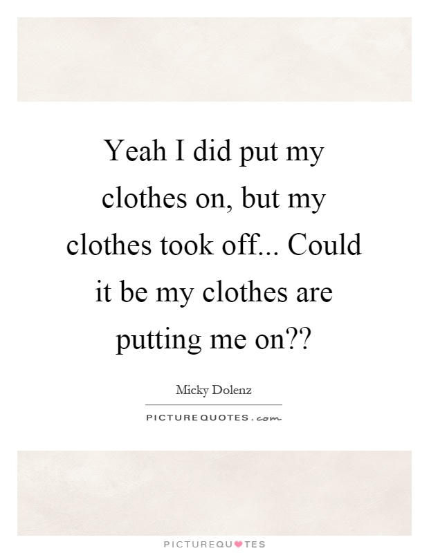 Yeah I did put my clothes on, but my clothes took off... Could it be my clothes are putting me on?? Picture Quote #1