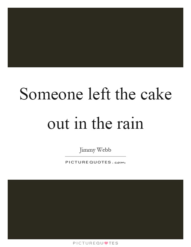 Someone left the cake out in the rain Picture Quote #1