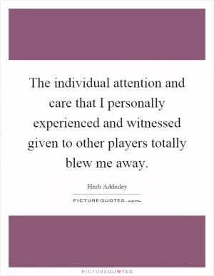 The individual attention and care that I personally experienced and witnessed given to other players totally blew me away Picture Quote #1