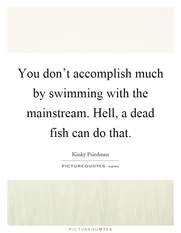 You don't accomplish much by swimming with the mainstream. Hell, a dead fish can do that Picture Quote #1
