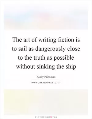 The art of writing fiction is to sail as dangerously close to the truth as possible without sinking the ship Picture Quote #1