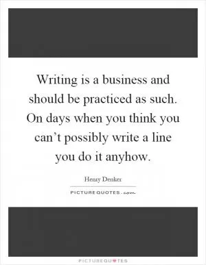 Writing is a business and should be practiced as such. On days when you think you can’t possibly write a line you do it anyhow Picture Quote #1