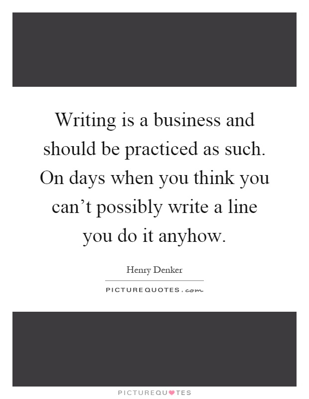 Writing is a business and should be practiced as such. On days when you think you can't possibly write a line you do it anyhow Picture Quote #1