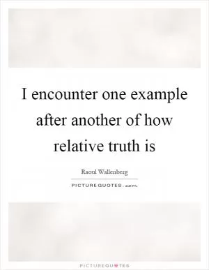 I encounter one example after another of how relative truth is Picture Quote #1
