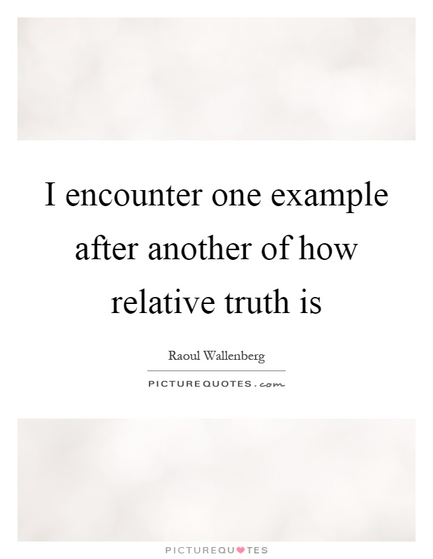 I encounter one example after another of how relative truth is Picture Quote #1