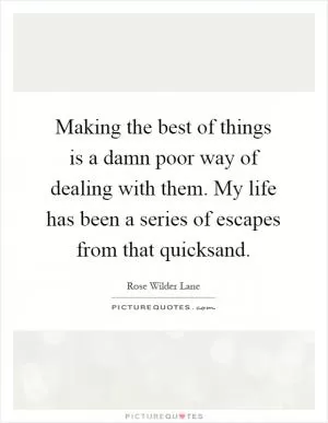 Making the best of things is a damn poor way of dealing with them. My life has been a series of escapes from that quicksand Picture Quote #1