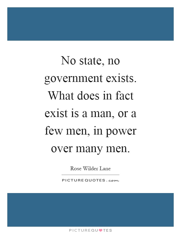 No state, no government exists. What does in fact exist is a man, or a few men, in power over many men Picture Quote #1