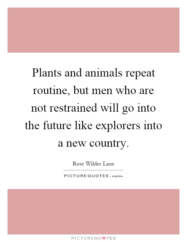Plants and animals repeat routine, but men who are not restrained will go into the future like explorers into a new country Picture Quote #1
