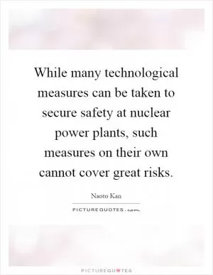 While many technological measures can be taken to secure safety at nuclear power plants, such measures on their own cannot cover great risks Picture Quote #1