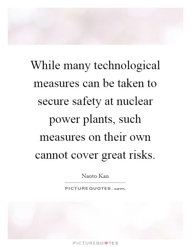 While many technological measures can be taken to secure safety at nuclear power plants, such measures on their own cannot cover great risks Picture Quote #1