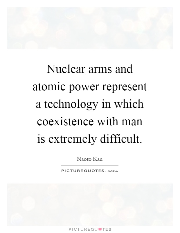 Nuclear arms and atomic power represent a technology in which coexistence with man is extremely difficult Picture Quote #1