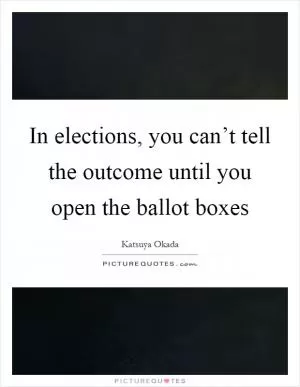 In elections, you can’t tell the outcome until you open the ballot boxes Picture Quote #1